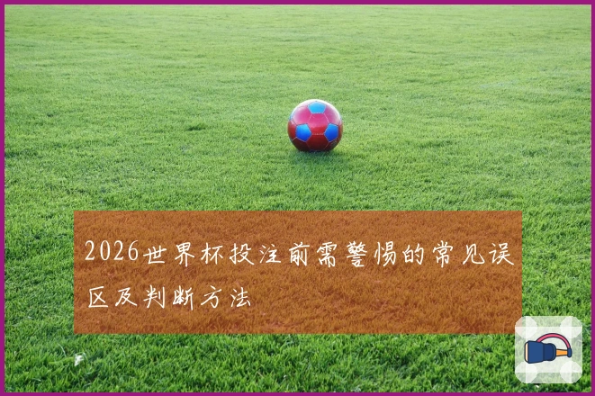 2026世界杯投注前需警惕的常见误区及判断方法