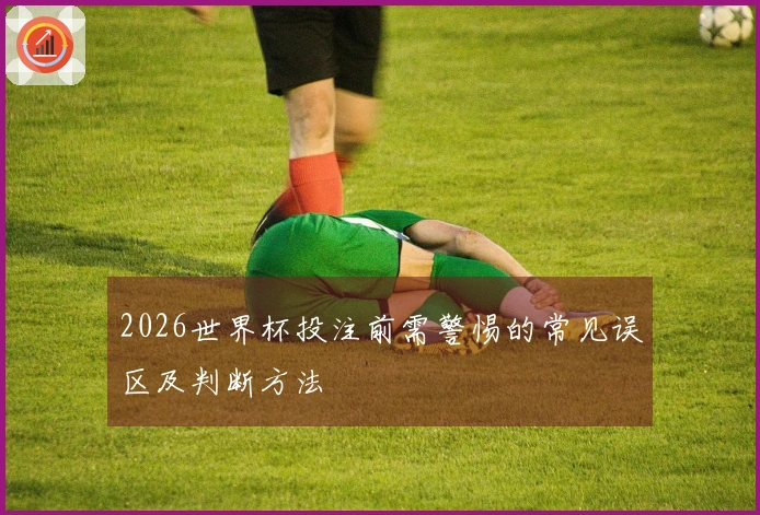 2026世界杯投注前需警惕的常见误区及判断方法
