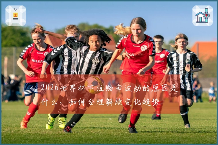 2026世界杯下注赔率波动的原因是什么,如何合理解读变化趋势
