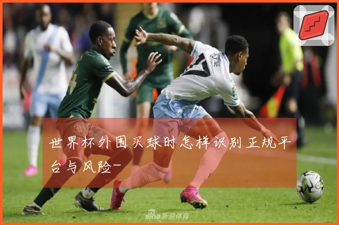 世界杯外围买球时怎样识别正规平台与风险-