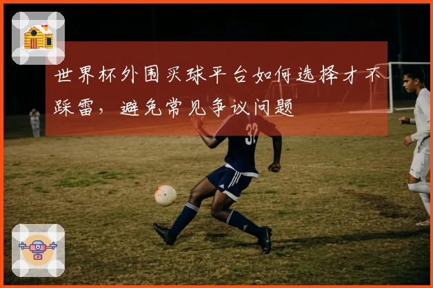世界杯外围买球平台如何选择才不踩雷，避免常见争议问题