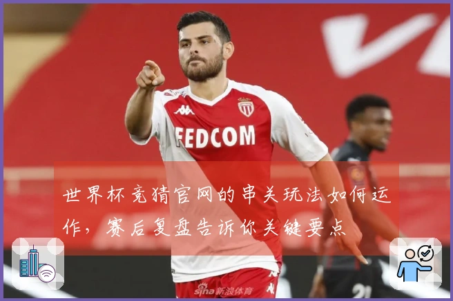 世界杯竞猜官网的串关玩法如何运作，赛后复盘告诉你关键要点