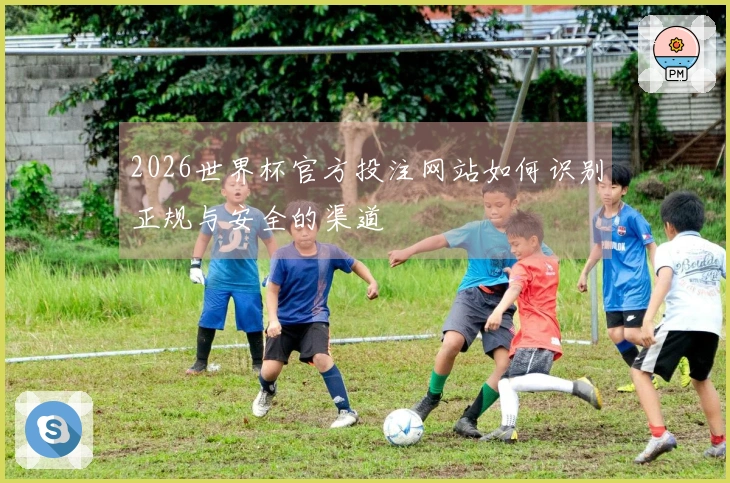 2026世界杯官方投注网站如何识别正规与安全的渠道